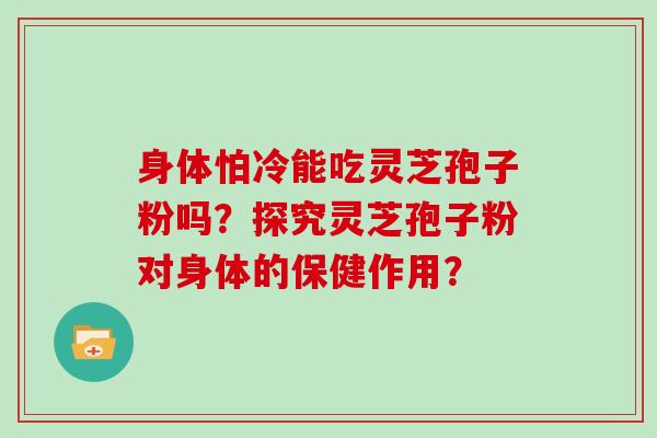 身体怕冷能吃灵芝孢子粉吗?探究灵芝孢子粉对身体的保健作用?