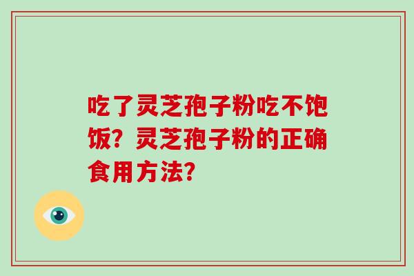 吃了灵芝孢子粉吃不饱饭？灵芝孢子粉的正确食用方法？