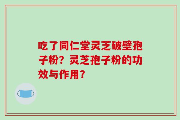 吃了同仁堂灵芝破壁孢子粉?灵芝孢子粉的功效与作用?