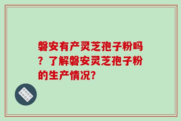 磐安有产灵芝孢子粉吗?了解磐安灵芝孢子粉的生产情况?