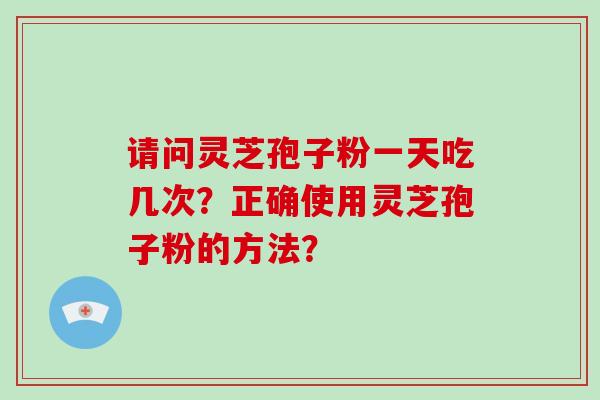 请问灵芝孢子粉一天吃几次？正确使用灵芝孢子粉的方法？
