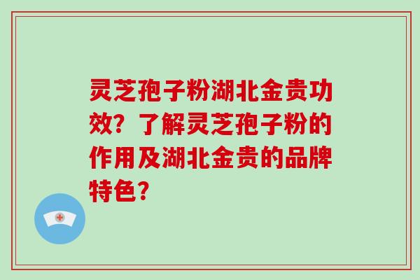 灵芝孢子粉湖北金贵功效?了解灵芝孢子粉的作用及湖北金贵的品牌特色?