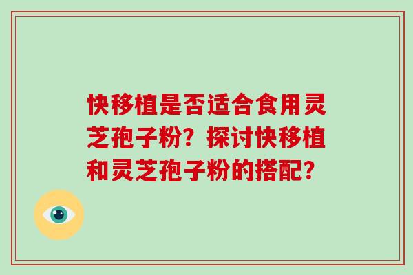 快移植是否适合食用灵芝孢子粉？探讨快移植和灵芝孢子粉的搭配？