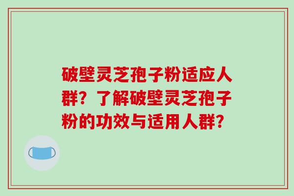 破壁灵芝孢子粉适应人群？了解破壁灵芝孢子粉的功效与适用人群？