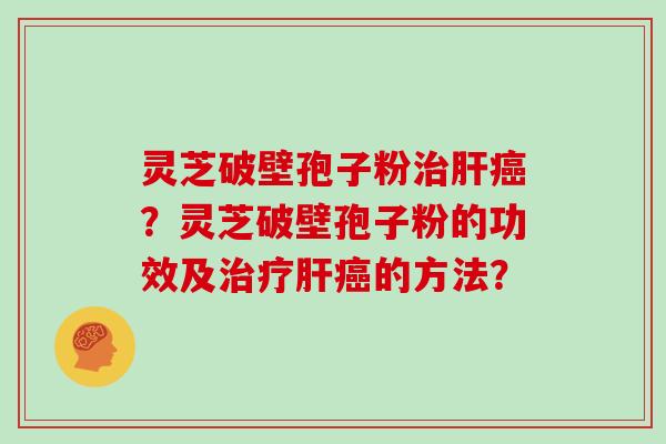 灵芝破壁孢子粉治肝癌?灵芝破壁孢子粉的功效及治疗肝癌的方法?