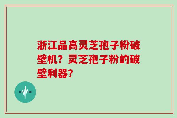 浙江品高灵芝孢子粉破壁机？灵芝孢子粉的破壁利器？