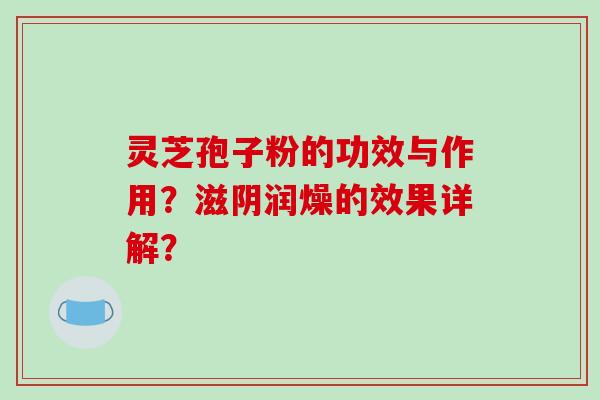 灵芝孢子粉的功效与作用?滋阴润燥的效果详解?