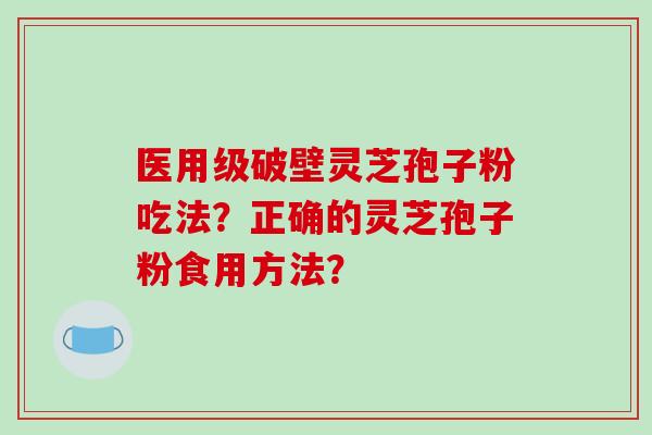 医用级破壁灵芝孢子粉吃法?正确的灵芝孢子粉食用方法?