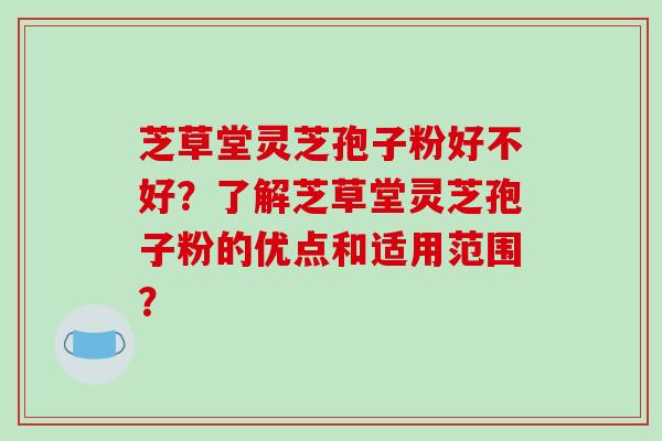 芝草堂灵芝孢子粉好不好？了解芝草堂灵芝孢子粉的优点和适用范围？