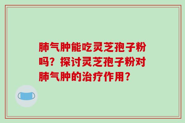 肺气肿能吃灵芝孢子粉吗?探讨灵芝孢子粉对肺气肿的治疗作用?