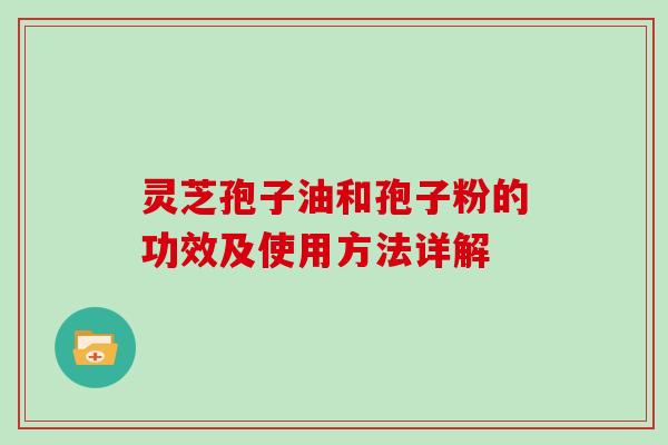 灵芝孢子油和孢子粉的功效及使用方法详解