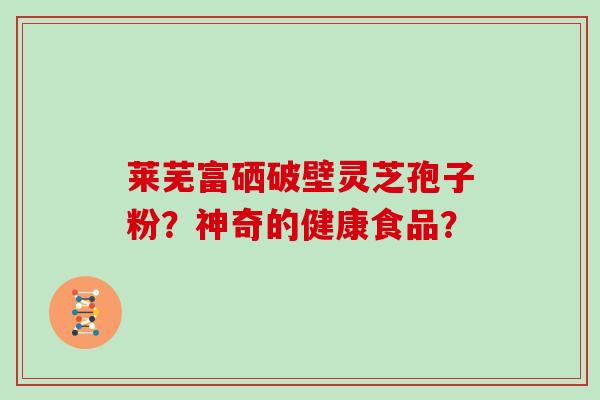 莱芜富硒破壁灵芝孢子粉?神奇的健康食品?