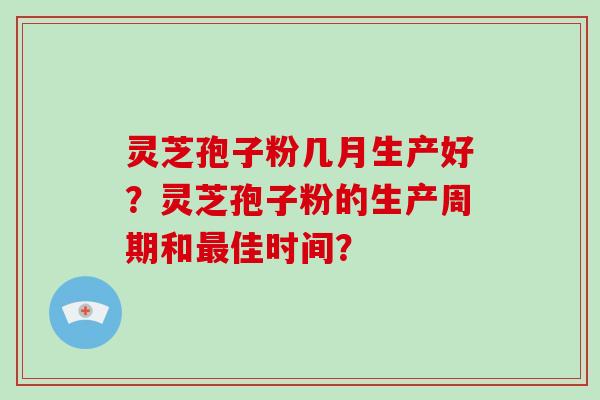 灵芝孢子粉几月生产好？灵芝孢子粉的生产周期和最佳时间？