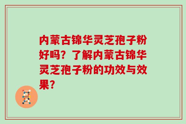 内蒙古锦华灵芝孢子粉好吗?了解内蒙古锦华灵芝孢子粉的功效与效果?
