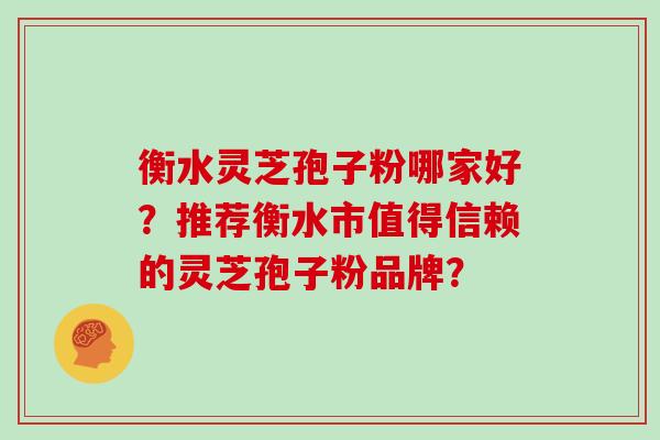 衡水灵芝孢子粉哪家好？推荐衡水市值得信赖的灵芝孢子粉品牌？