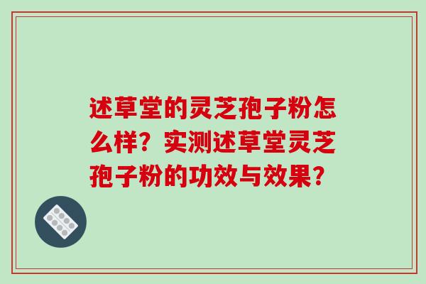 述草堂的灵芝孢子粉怎么样?实测述草堂灵芝孢子粉的功效与效果?