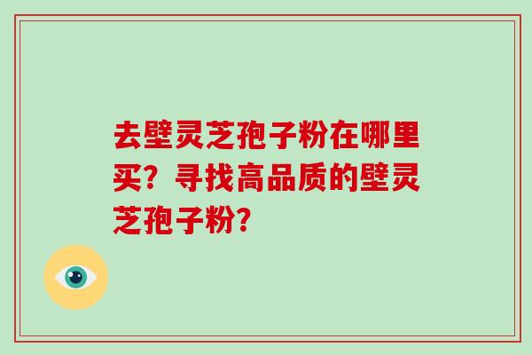 去壁灵芝孢子粉在哪里买？寻找高品质的壁灵芝孢子粉？