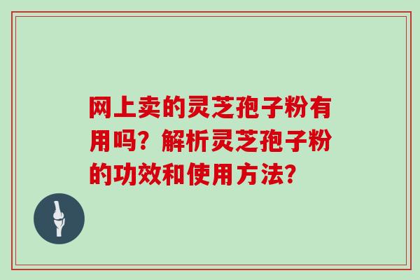 网上卖的灵芝孢子粉有用吗?解析灵芝孢子粉的功效和使用方法?