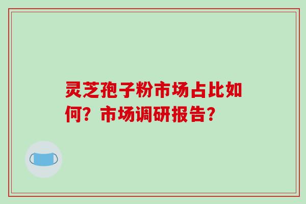 灵芝孢子粉市场占比如何？市场调研报告？