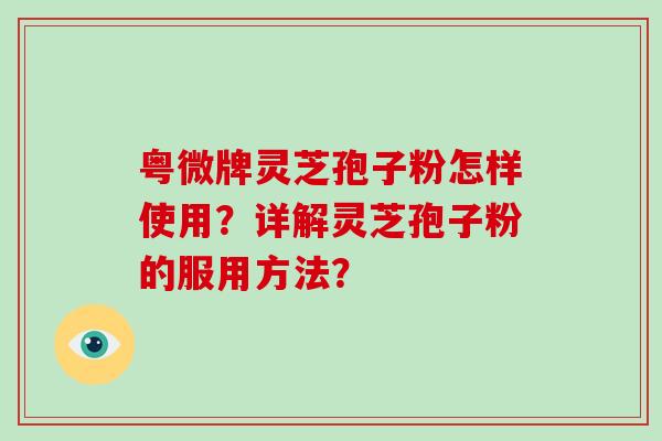 粤微牌灵芝孢子粉怎样使用?详解灵芝孢子粉的服用方法?