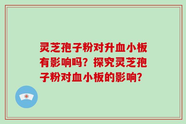 灵芝孢子粉对升血小板有影响吗?探究灵芝孢子粉对血小板的影响?