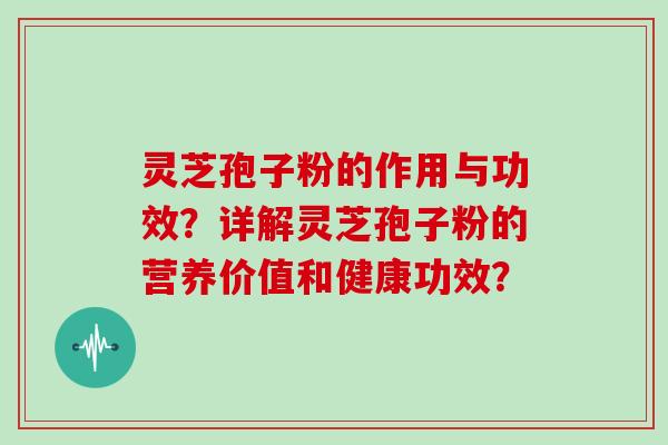 灵芝孢子粉的作用与功效?详解灵芝孢子粉的营养价值和健康功效?