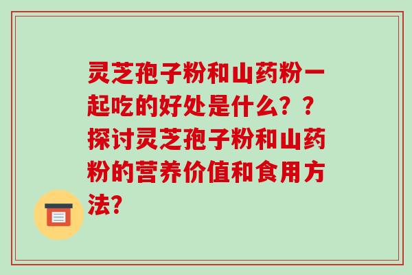 灵芝孢子粉和山药粉一起吃的好处是什么??探讨灵芝孢子粉和山药粉的营养价值和食用方法?