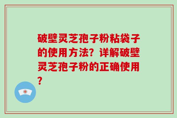 破壁灵芝孢子粉粘袋子的使用方法?详解破壁灵芝孢子粉的正确使用?