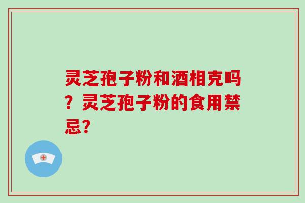 灵芝孢子粉和酒相克吗？灵芝孢子粉的食用禁忌？