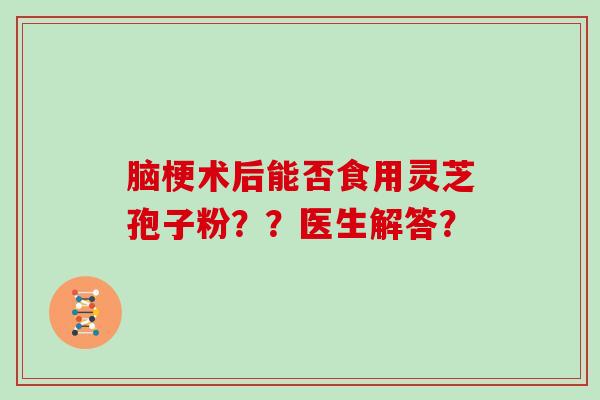 脑梗术后能否食用灵芝孢子粉??医生解答?