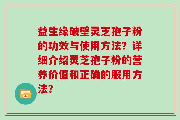 益生缘破壁灵芝孢子粉的功效与使用方法？详细介绍灵芝孢子粉的营养价值和正确的服用方法？