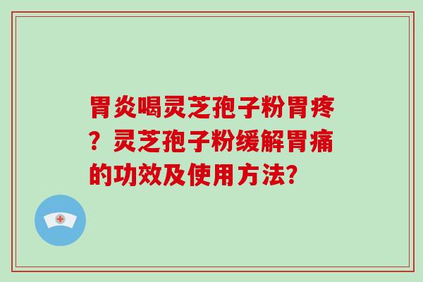胃炎喝灵芝孢子粉胃疼?灵芝孢子粉缓解胃痛的功效及使用方法?