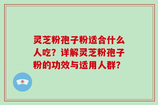 灵芝粉孢子粉适合什么人吃？详解灵芝粉孢子粉的功效与适用人群？