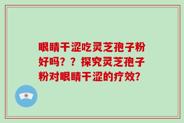 眼睛干涩吃灵芝孢子粉好吗??探究灵芝孢子粉对眼睛干涩的疗效?