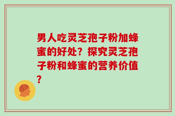 男人吃灵芝孢子粉加蜂蜜的好处？探究灵芝孢子粉和蜂蜜的营养价值？