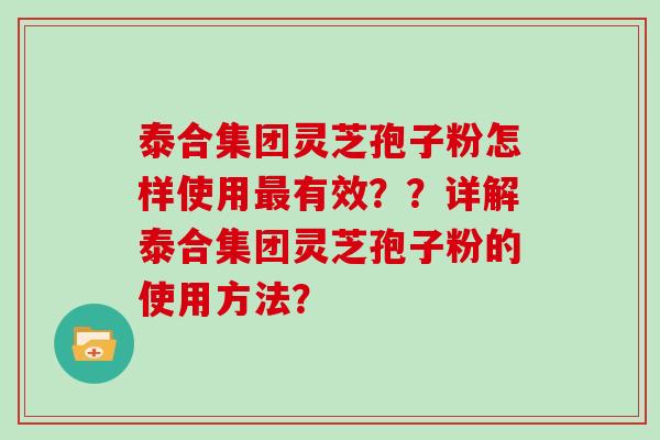 泰合集团灵芝孢子粉怎样使用最有效??详解泰合集团灵芝孢子粉的使用方法?