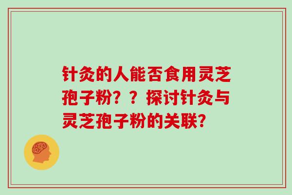 针灸的人能否食用灵芝孢子粉??探讨针灸与灵芝孢子粉的关联?