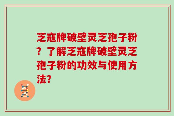 芝寇牌破壁灵芝孢子粉?了解芝寇牌破壁灵芝孢子粉的功效与使用方法?