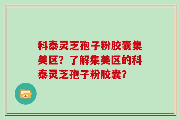 科泰灵芝孢子粉胶囊集美区?了解集美区的科泰灵芝孢子粉胶囊?