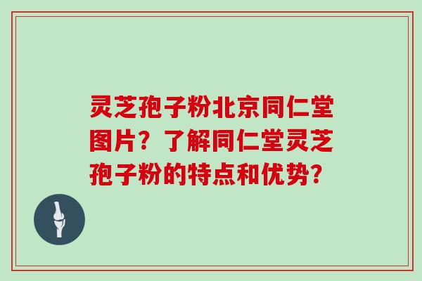 灵芝孢子粉北京同仁堂图片?了解同仁堂灵芝孢子粉的特点和优势?