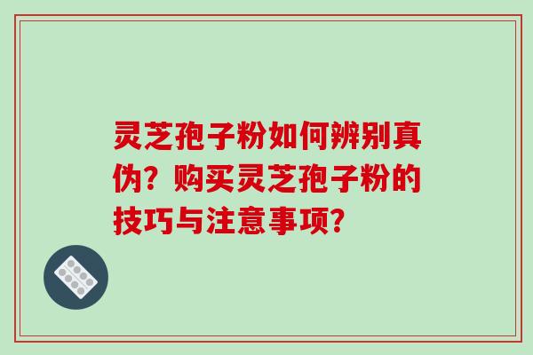 灵芝孢子粉如何辨别真伪?购买灵芝孢子粉的技巧与注意事项?