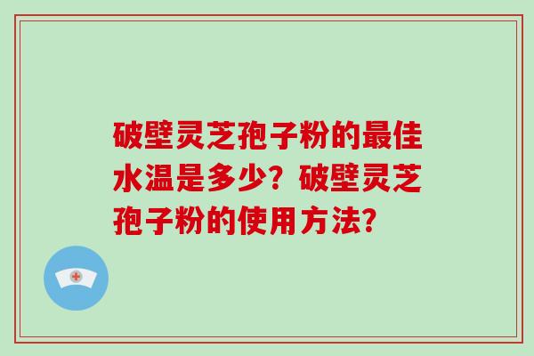 破壁灵芝孢子粉的最佳水温是多少?破壁灵芝孢子粉的使用方法?