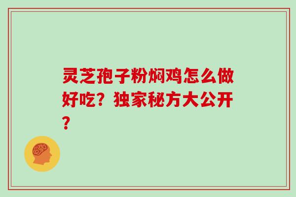 灵芝孢子粉焖鸡怎么做好吃？独家秘方大公开？
