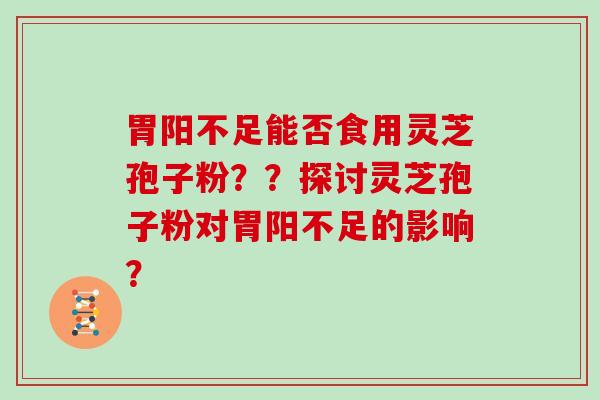 胃阳不足能否食用灵芝孢子粉??探讨灵芝孢子粉对胃阳不足的影响?