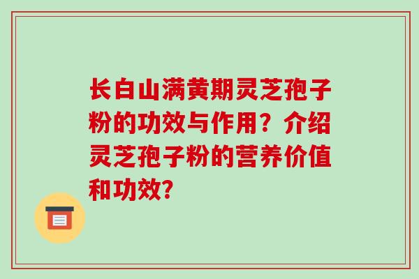 长白山满黄期灵芝孢子粉的功效与作用?介绍灵芝孢子粉的营养价值和功效?