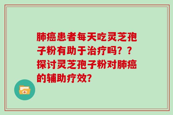 肺癌患者每天吃灵芝孢子粉有助于治疗吗？？探讨灵芝孢子粉对肺癌的辅助疗效？