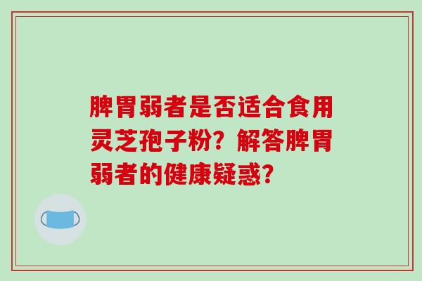 脾胃弱者是否适合食用灵芝孢子粉?解答脾胃弱者的健康疑惑?