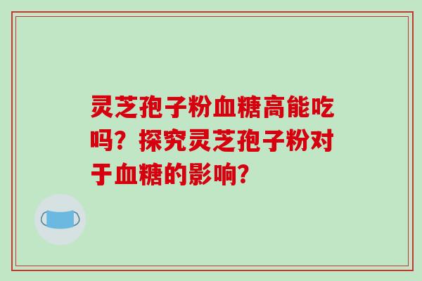 灵芝孢子粉血糖高能吃吗?探究灵芝孢子粉对于血糖的影响?