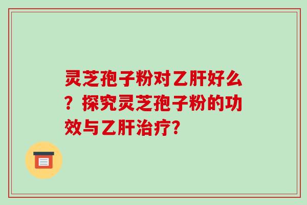 灵芝孢子粉对乙肝好么？探究灵芝孢子粉的功效与乙肝治疗？