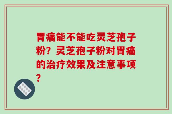 胃痛能不能吃灵芝孢子粉？灵芝孢子粉对胃痛的治疗效果及注意事项？